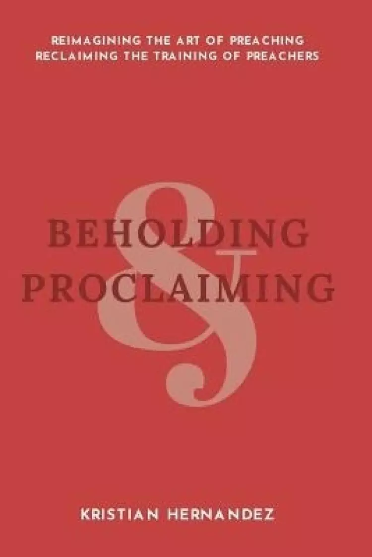 Beholding and Proclaiming: Reimagining the Art of Preaching Reclaiming the Training of Preachers