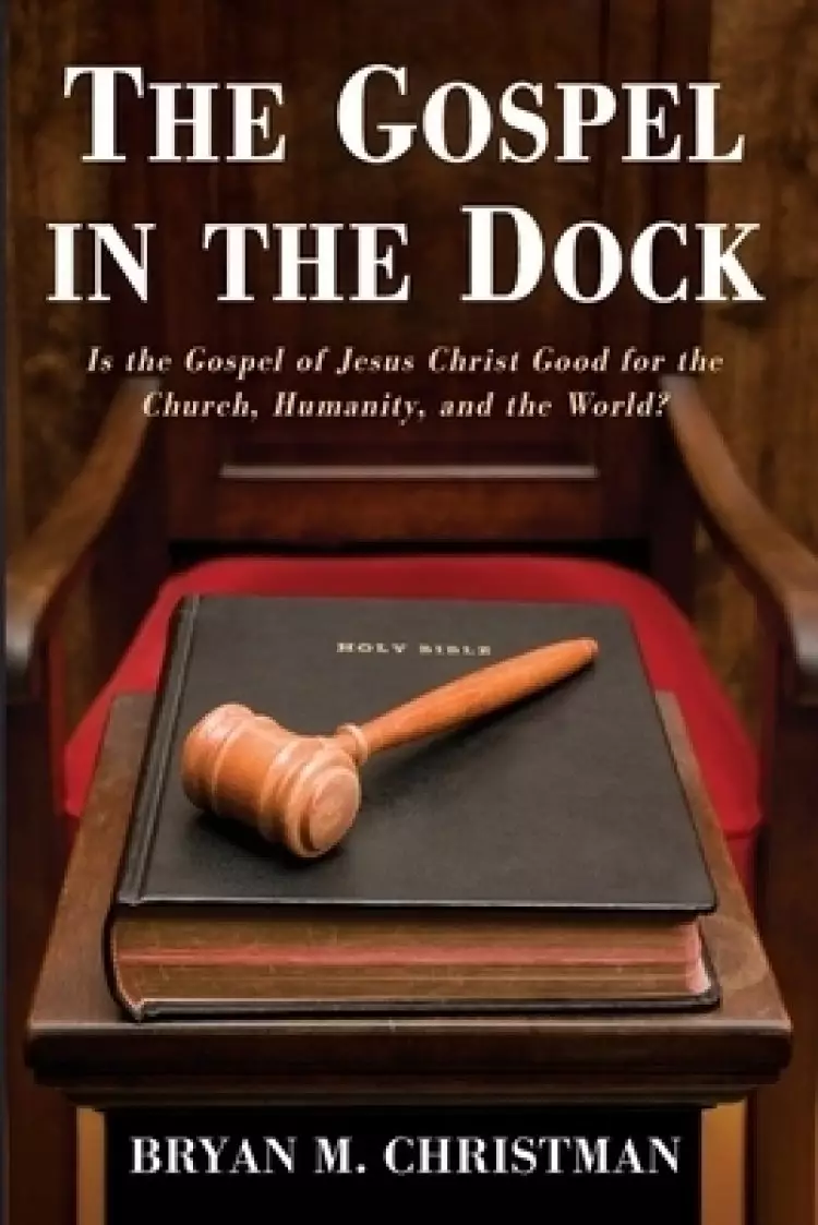 The Gospel in the Dock: Is the Gospel of Jesus Christ Good for the Church, Humanity, and the World?