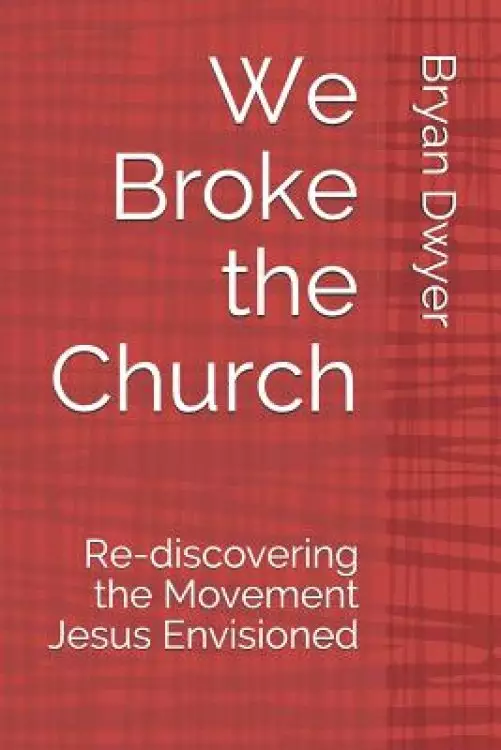 We Broke the Church: Re-discovering the Movement Jesus Envisioned