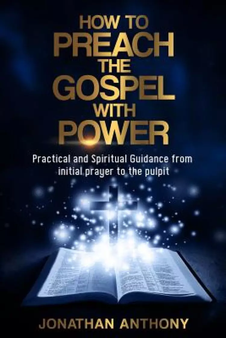 How to Preach the Gospel with Power: Practical and Spiritual Guidance from Initial Prayer to Pulpit