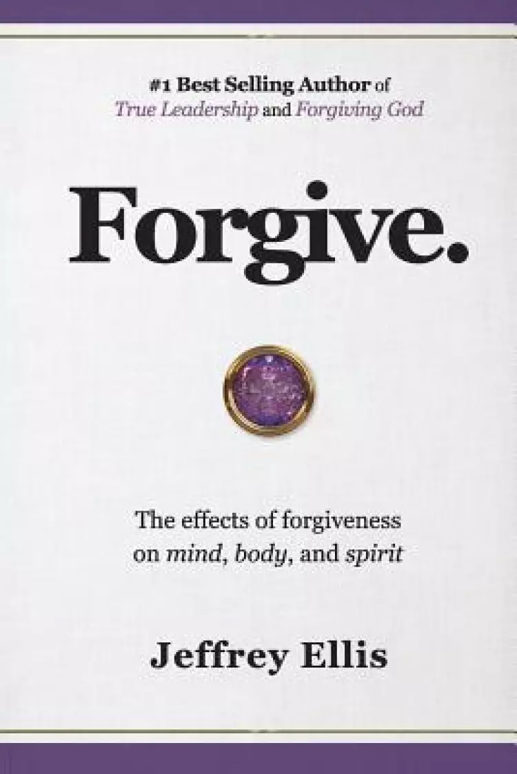 Forgive.: The Effects of Forgiveness on Body, Mind, and Spirit.