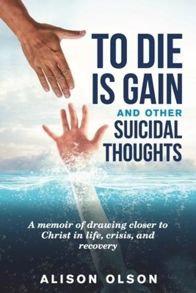 To Die Is Gain And Other Suicidal Thoughts: A Memoir Of Drawing Closer To Christ In Life, Crisis, And Recovery