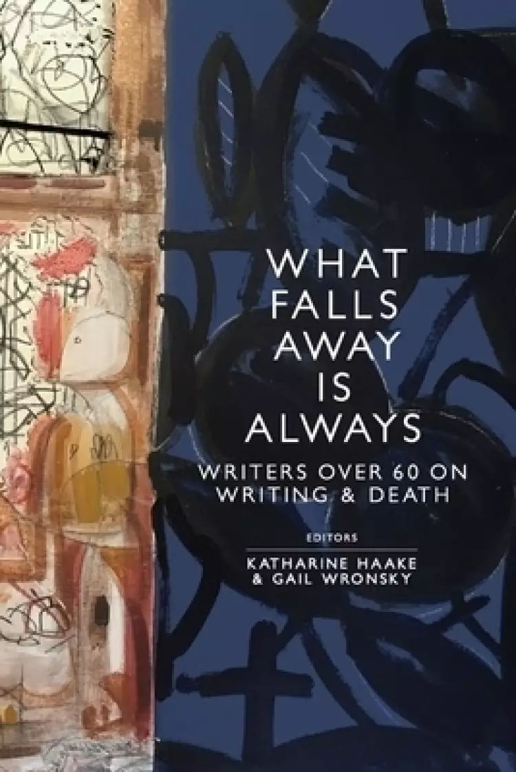 What Falls Away is Always: Writers Over 60 on Writing and Death