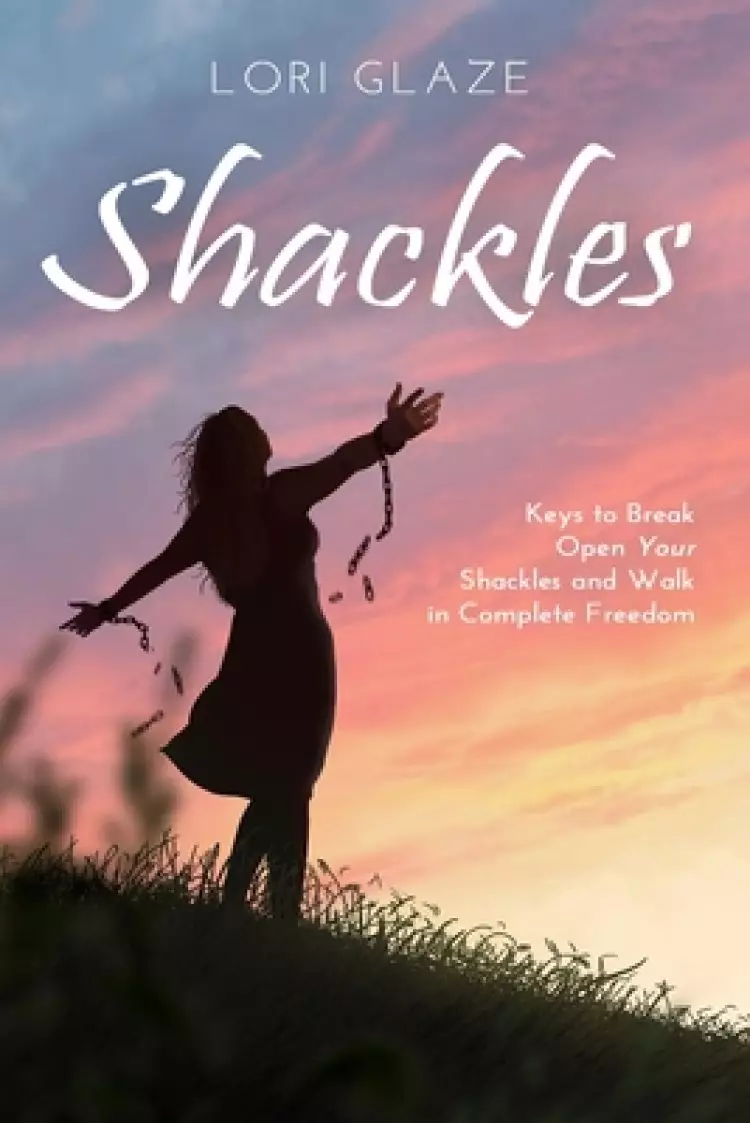Shackles: Keys to Break Open Your Shackles and Walk in Complete Freedom