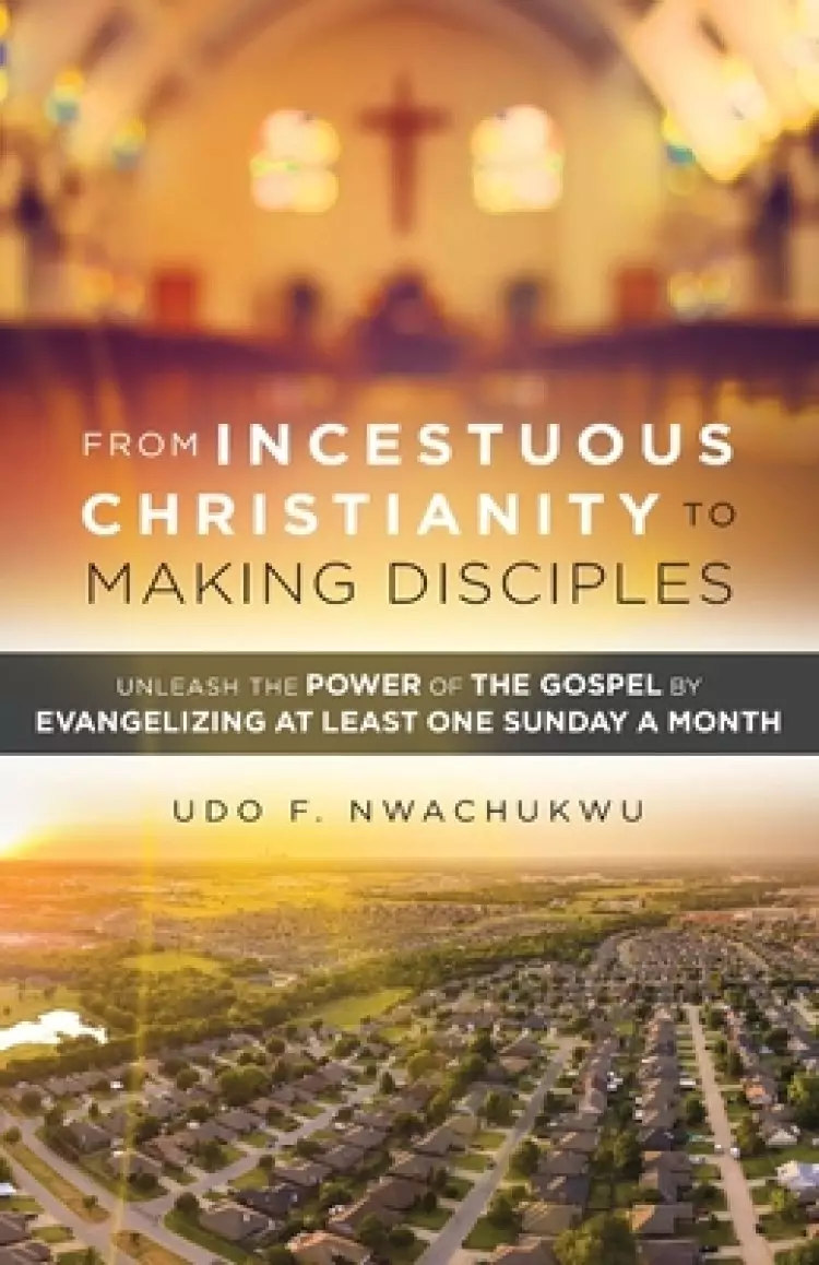 From Incestuous Christianity to Making Disciples: Unleash the Power of the Gospel by Evangelizing at Least One Sunday a Month