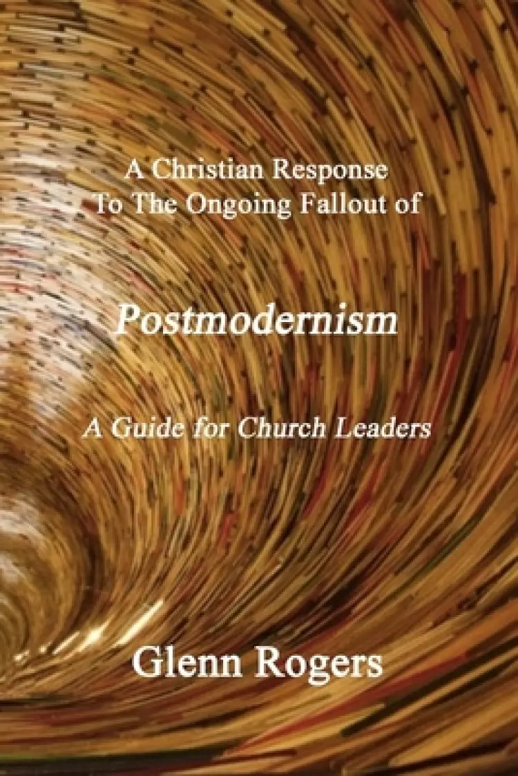 A Christian Response To The Ongoing Fallout Of Postmodernism: A Guide For Church Leaders