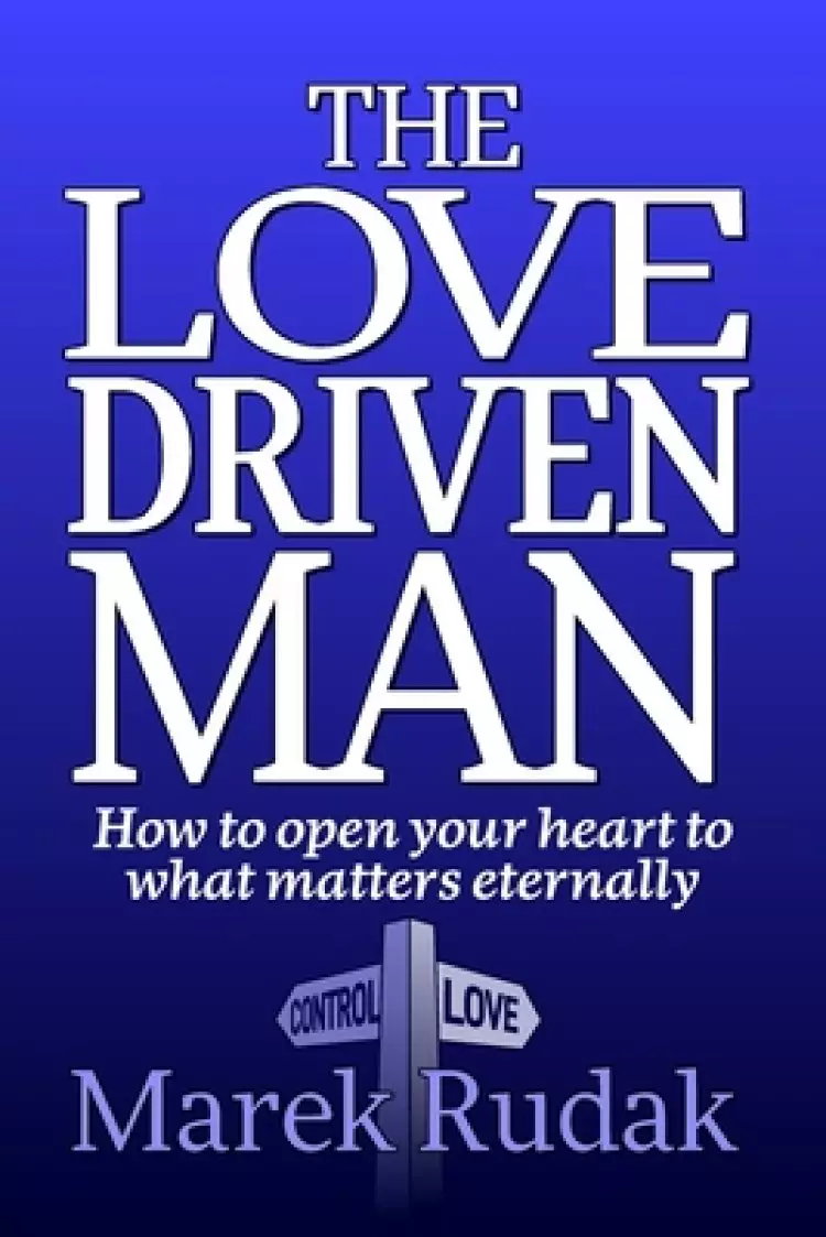 The Love Driven Man: How to open your heart to what matters eternally