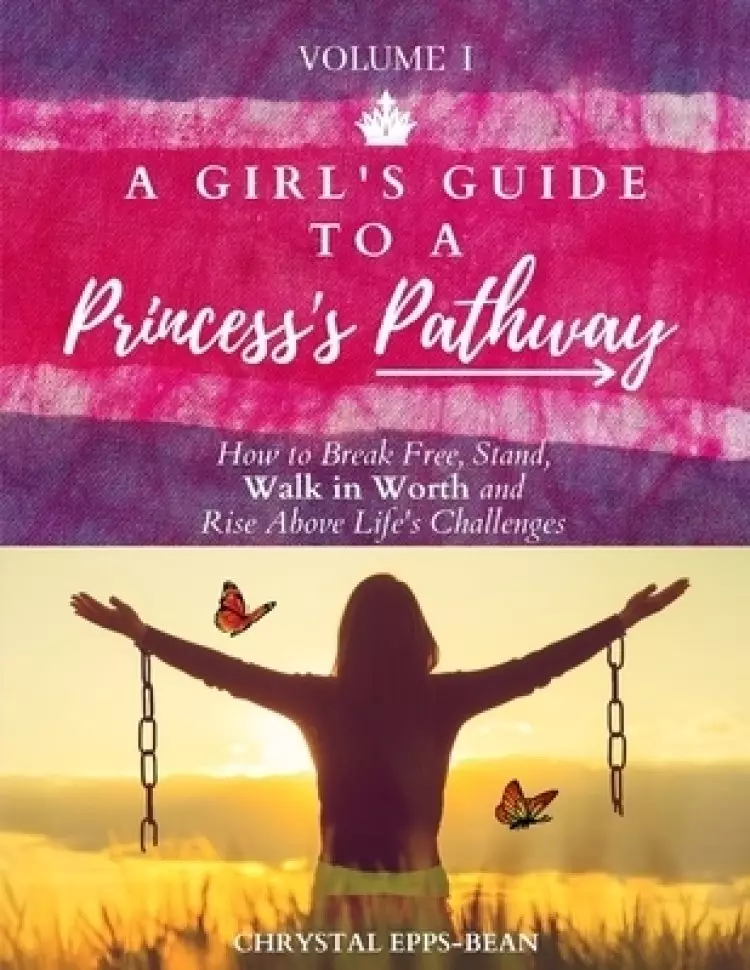 A Girl's Guide to a Princess's Pathway: How to Break Free, Stand, Walk in Worth and Rise Above Life's Challenges  - Volume 1
