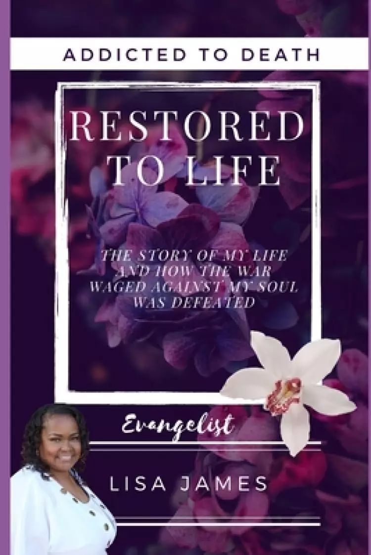 Addicted to Death Restored to Life: The Story of My Life and How the War Waged Against My Soul Was Defeated