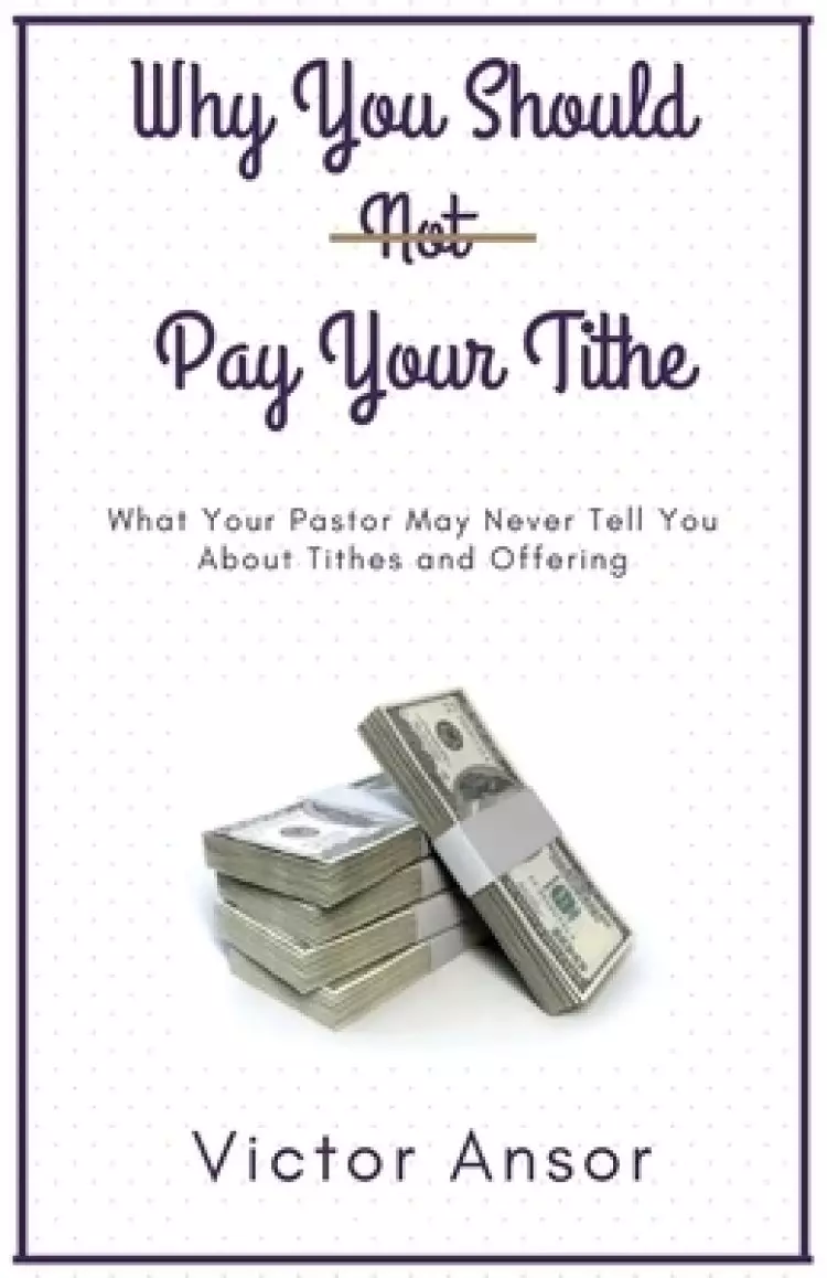 Why You Should Not Pay Your Tithe: What Your Pastor May Never Tell You  About Tithes and Offering