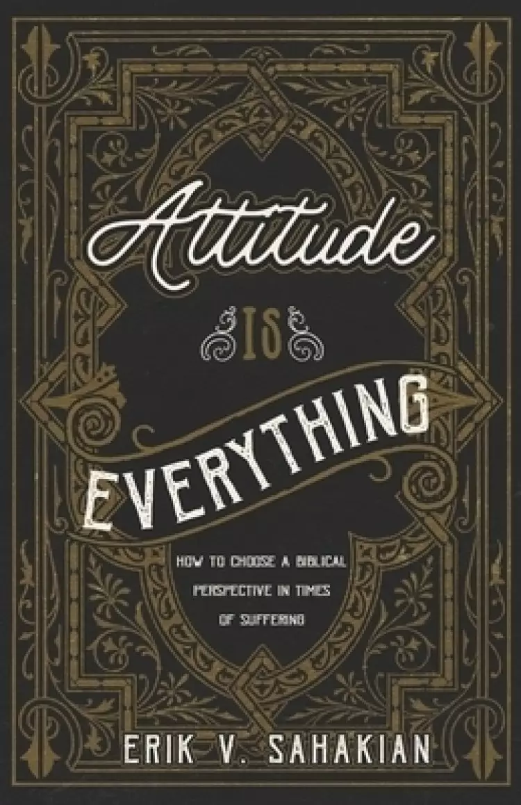 Attitude Is Everything: How to Choose a Biblical Perspective in Times of Suffering