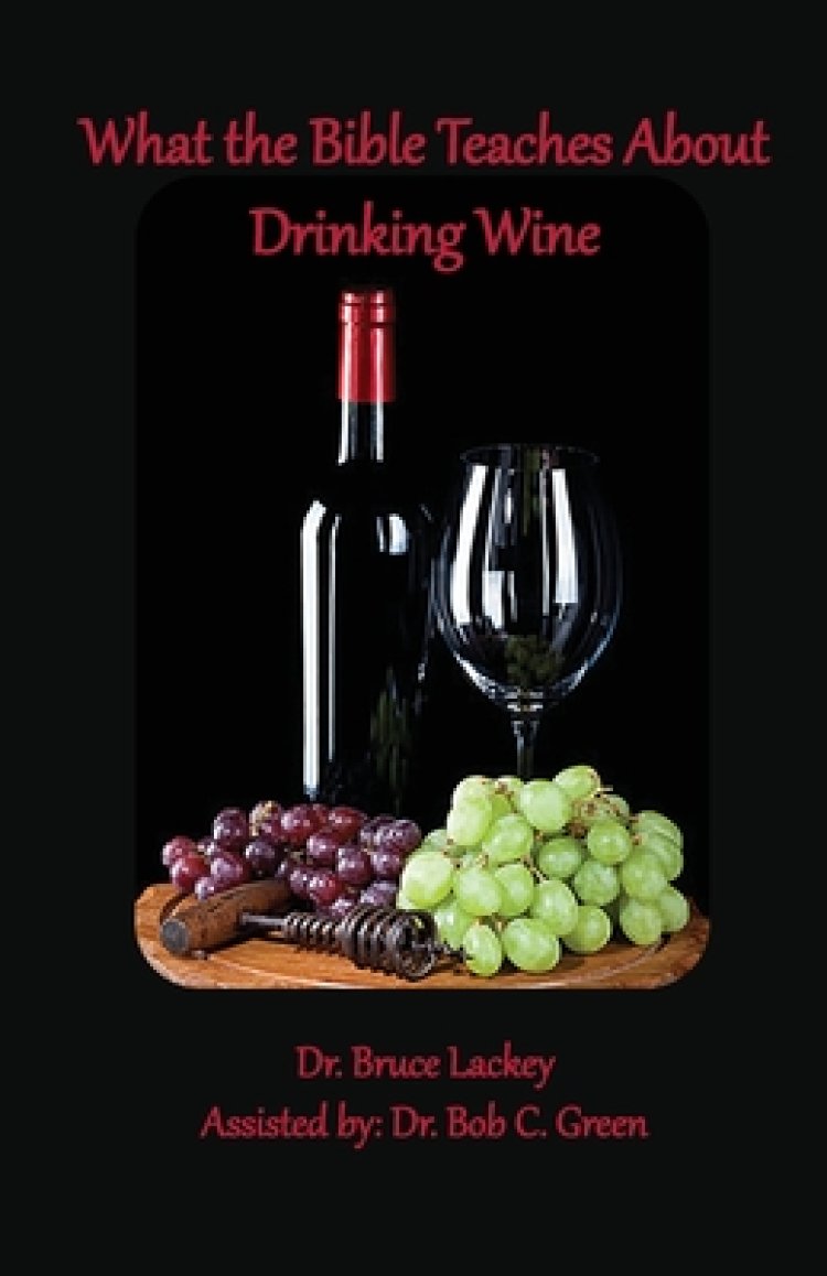 What the Bible Teaches About Drinking Wine by Lackey Bruce Lackey