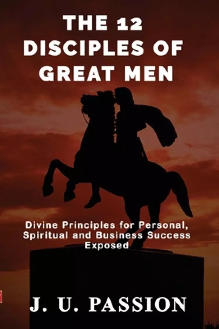 The 12 Disciples of Great Men: Divine Principles for Personal, Spiritual and Business Success Exposed
