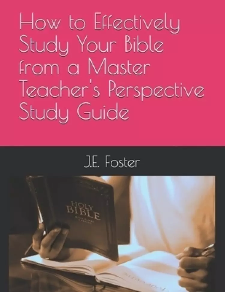 How to Effectively Study Your Bible from a Master Teacher's Perspective-A Study Guide