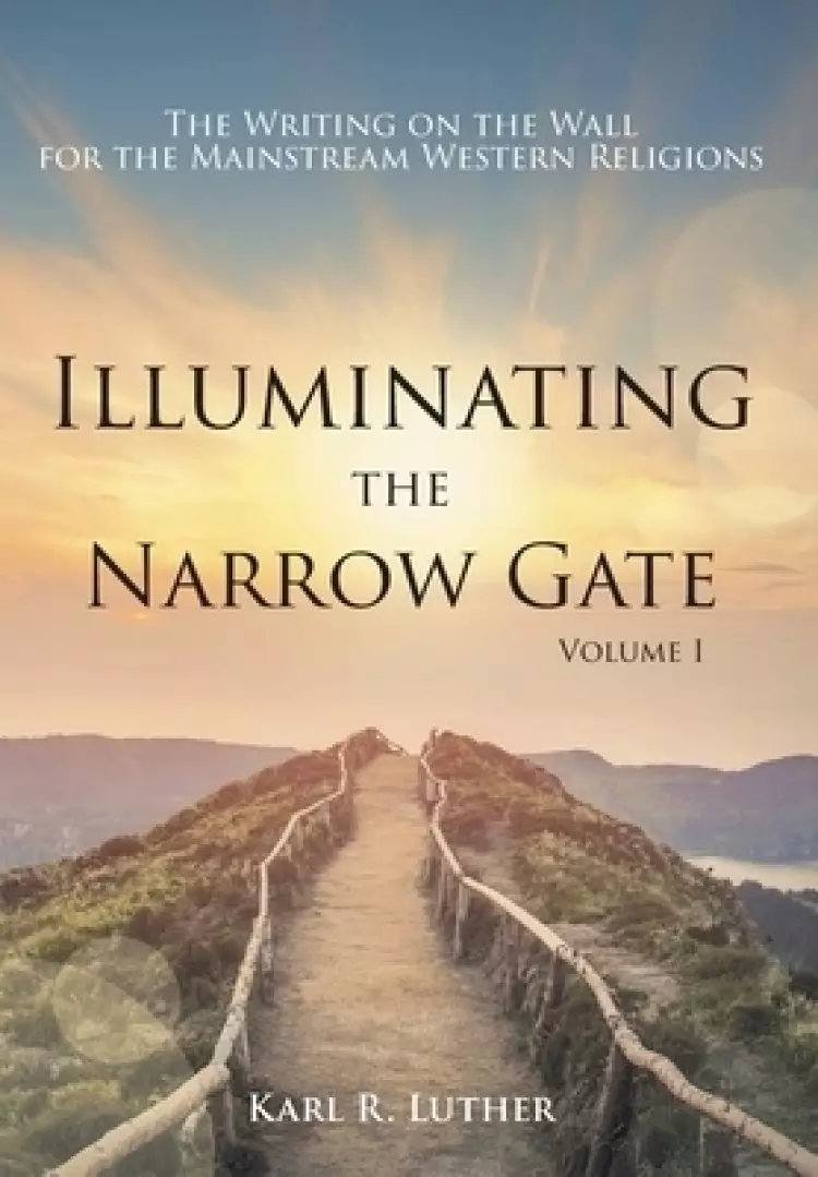 Illuminating the Narrow Gate: The Writing on the Wall for the Mainstream Western Religions: Volume I