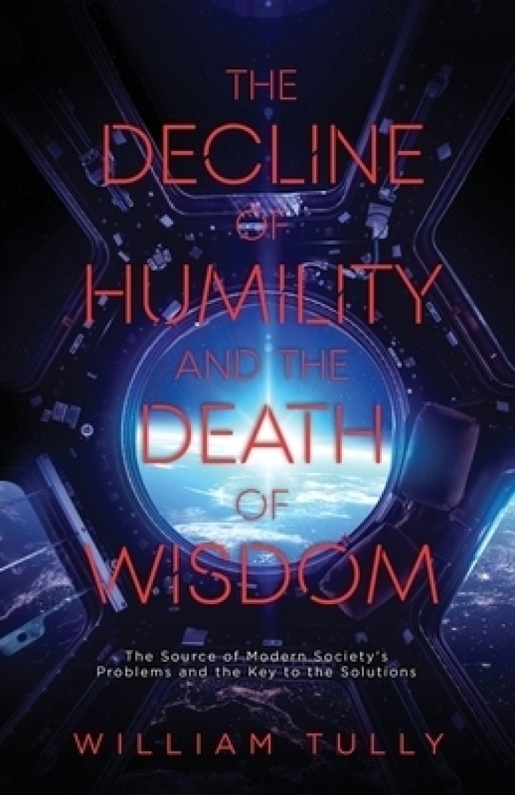 The Decline of Humility and the Death of Wisdom: The Source of Modern Society's Problems and the Key to the Solutions