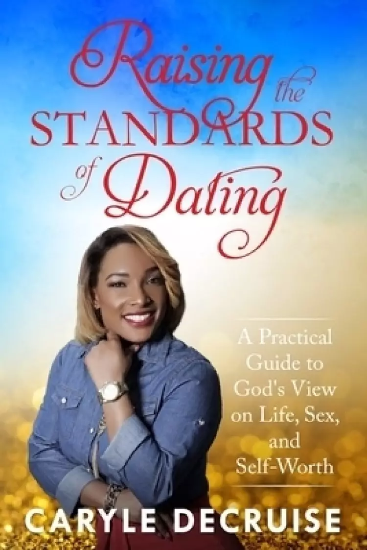 Raising the Standards of Dating: A Practical Guide to God's View on Life, Sex, and Self-Worth