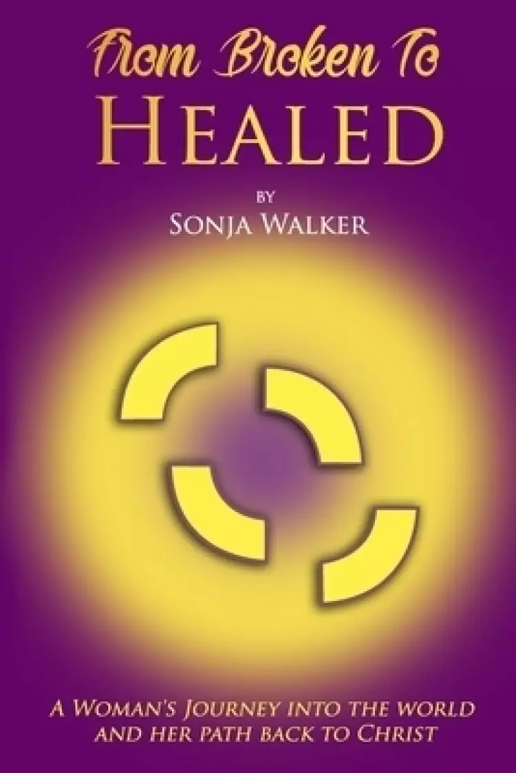 From Broken To Healed: A Woman's Journey Into The World and Her Path Back To Christ