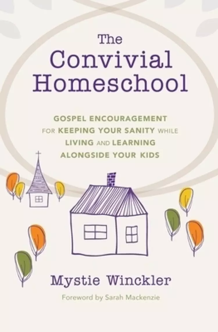 The Convivial Homeschool: Gospel Encouragement  for Keeping Your Sanity While Living and Learning  Alongside Your Kids