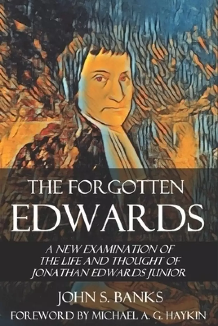 The Forgotten Edwards: A New Examination of the Life and Thought of Jonathan Edwards Junior