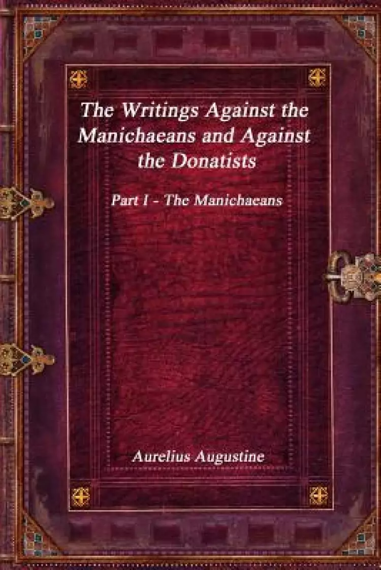 The Writings Against the Manichaeans and Against the Donatists: Part I - The Manichaeans