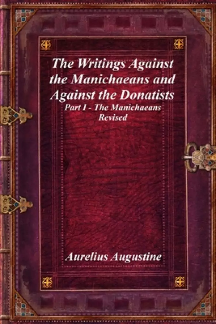 The Writings Against the Manichaeans and Against the Donatists: Part I - The Manichaeans Revised