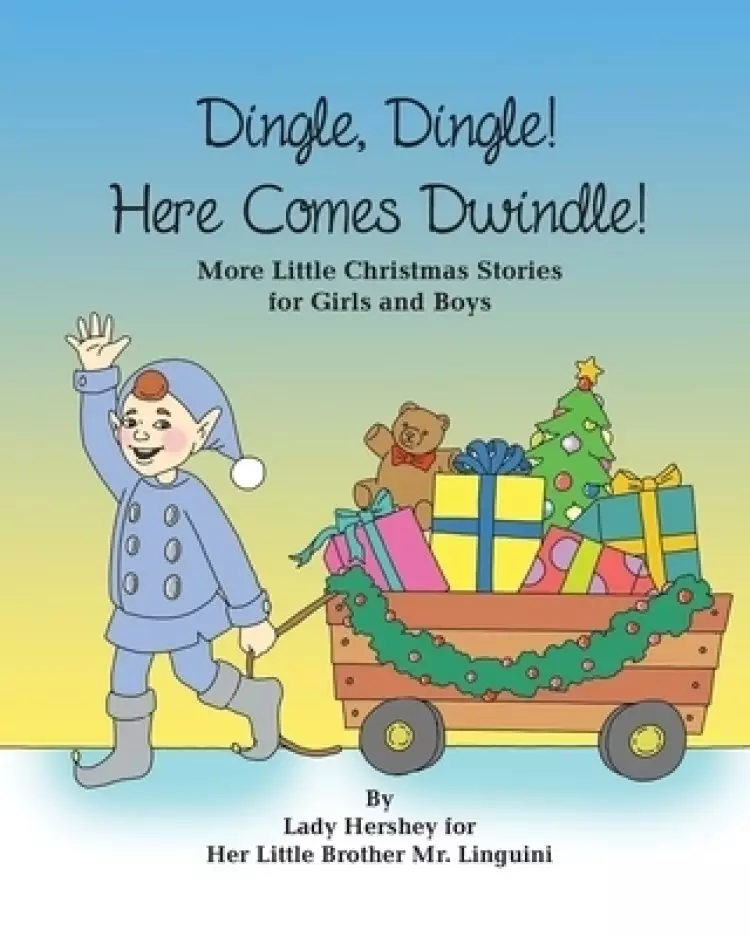 Dingle, Dingle! Here Comes Dwindle! More Little Christmas Stories for Girls and Boys by Lady Hershey for Her Little Brother Mr. Linguini