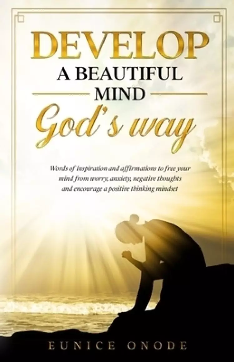 Develop a Beautiful Mind God's Way: Words of Inspiration and Affirmations to Free Your  Mind From Worry, Anxiety, Negative Thoughts and  Encourage a P