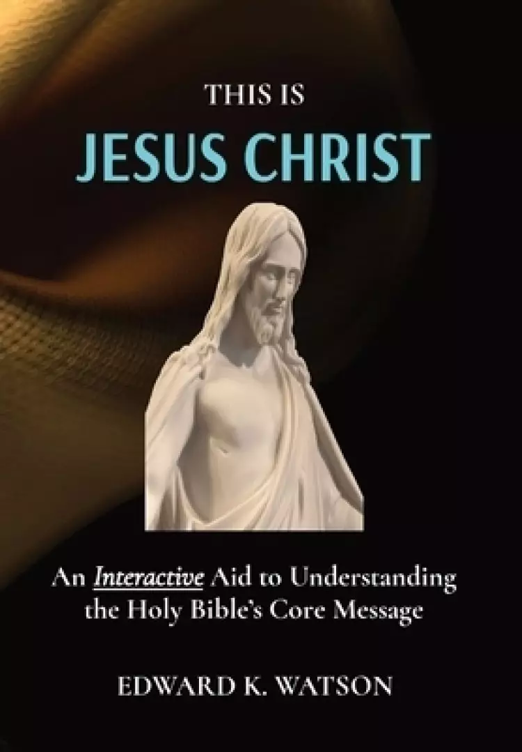 THIS IS JESUS CHRIST: An Interactive Aid to Understanding the Holy Bible's Core Message