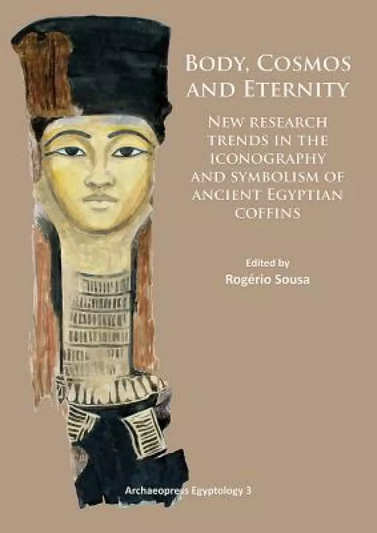 Body, Cosmos and Eternity: New Trends of Research on Iconography and Symbolism of Ancient Egyptian Coffins