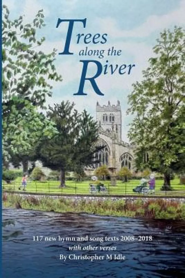 Trees Along the River: 117 New Hymn and Song Texts 2008-2018, With Other Verses