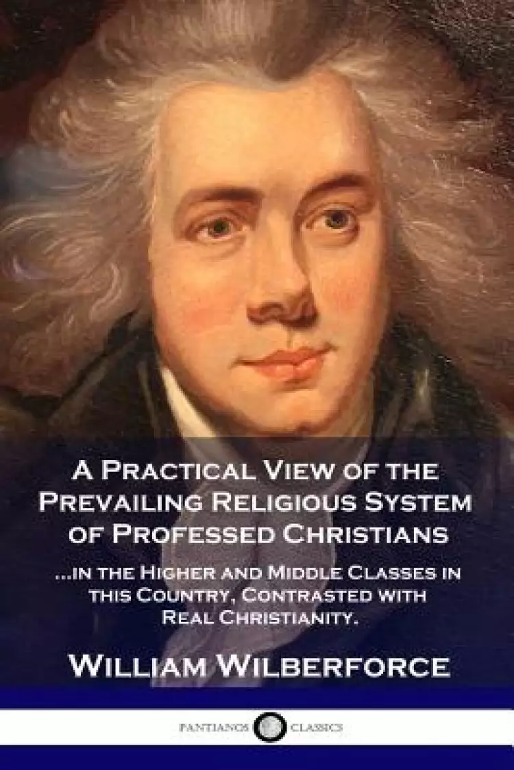 A Practical View of the Prevailing Religious System: ...of Professed Christians in the Higher and Middle Classes in This Country, Contrasted with Real
