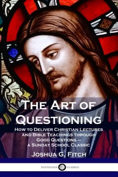 The Art of Questioning: How to Deliver Christian Lectures and Bible Teachings Through Good Questions - A Sunday School Classic
