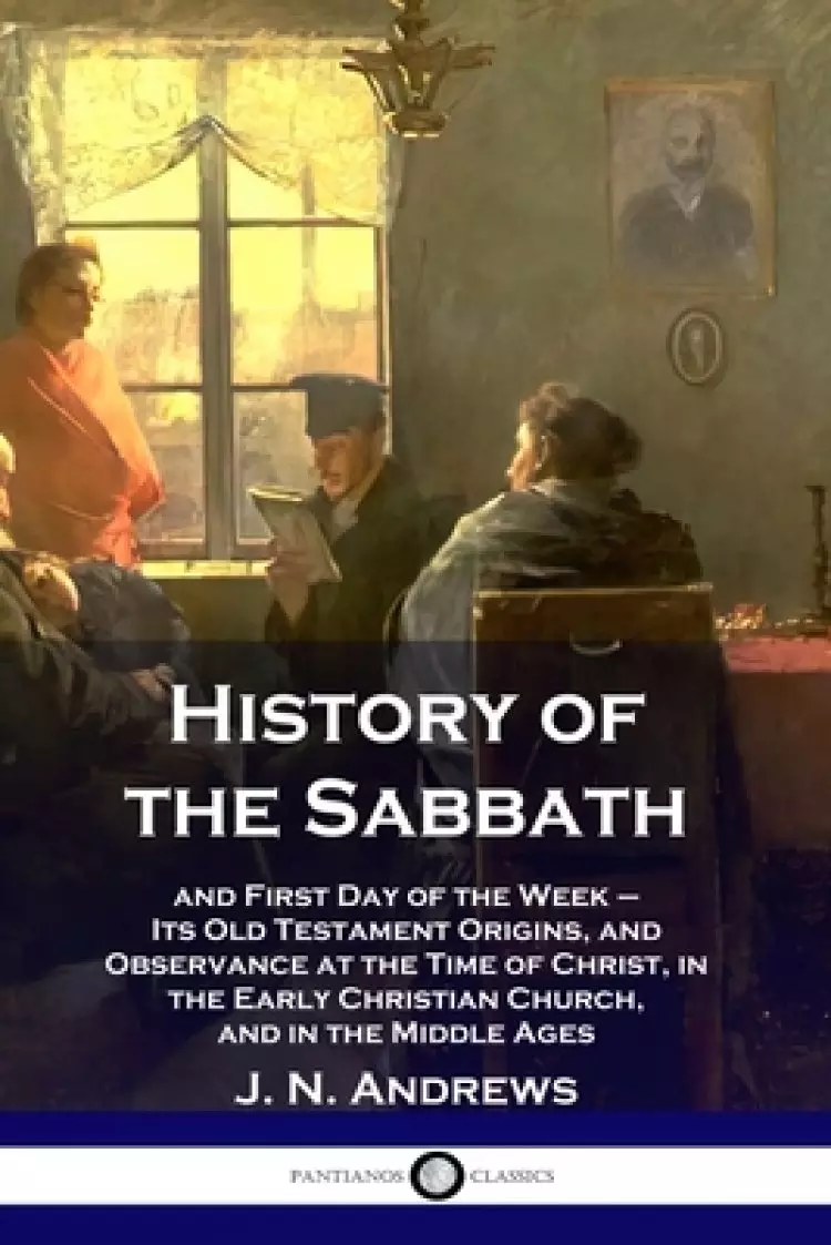 History of the Sabbath: and First Day of the Week - Its Old Testament Origins, and Observance at the Time of Christ, in the Early Christian Church, an