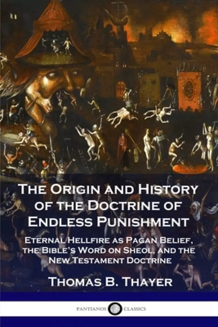 The Origin and History of the Doctrine of Endless Punishment: Eternal Hellfire as Pagan Belief, the Bible's Word on Sheol, and the New Testament Doctr