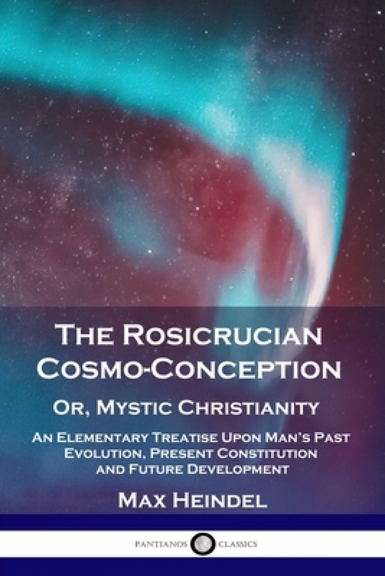 The Rosicrucian Cosmo-Conception, Or, Mystic Christianity: An Elementary Treatise Upon Man's Past Evolution, Present Constitution and Future Developm