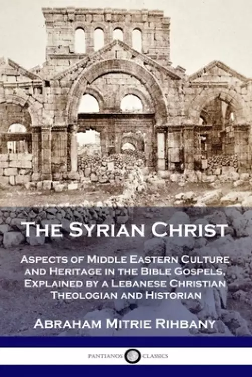 The Syrian Christ: Aspects of Middle Eastern Culture and Heritage in the Bible Gospels, Explained by a Lebanese Christian Theologian and Historian