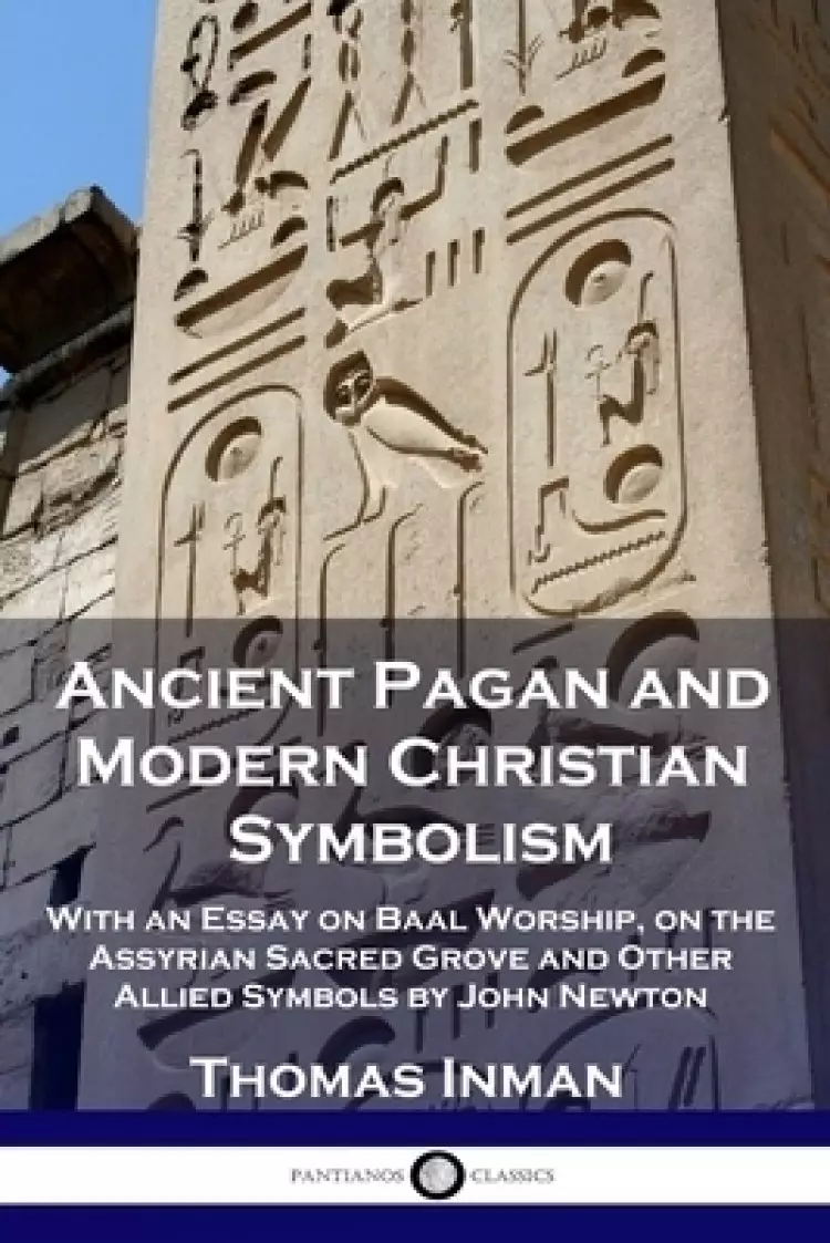 Ancient Pagan and Modern Christian Symbolism: With an Essay on Baal Worship, on the Assyrian Sacred Grove and Other Allied Symbols by John Newton