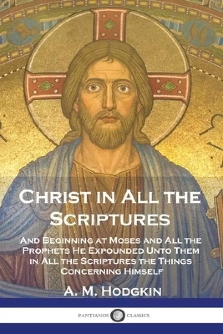 Christ in All the Scriptures: And Beginning at Moses and All the Prophets He Expounded Unto Them in All the Scriptures the Things Concerning Himself
