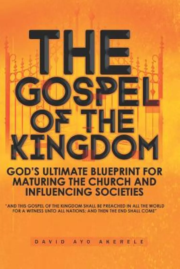 The Gospel of the Kingdom: God's Ultimate Blueprint for Maturing the Church and Influencing Societies