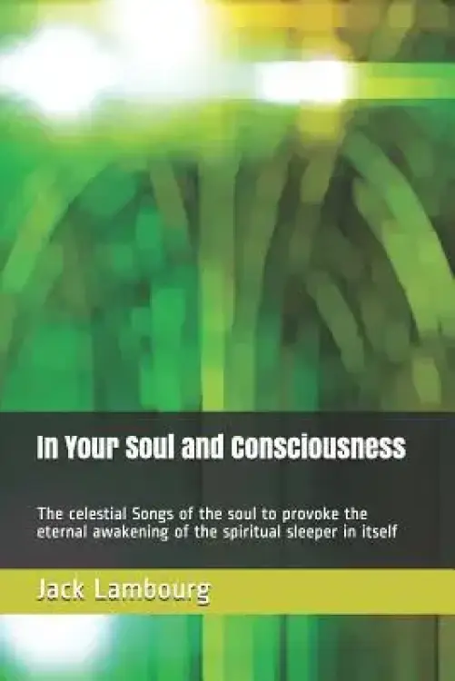 In Your Soul and Consciousness: The Celestial Songs of the Soul to Provoke the Eternal Awakening of the Spiritual Sleeper in Itself