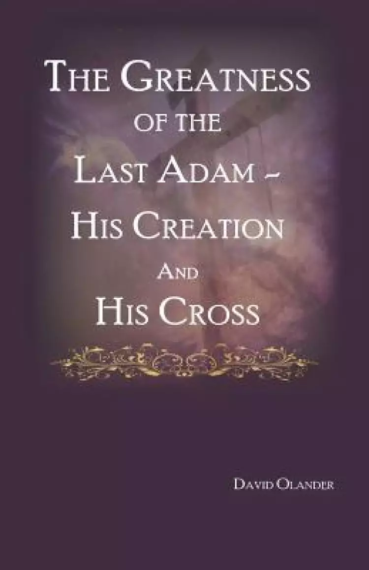The Greatness of the Last Adam, His Creation and His Cross