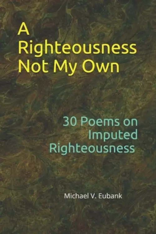 A Righteousness Not My Own: 30 Devotional Poems On Imputed Righteousness