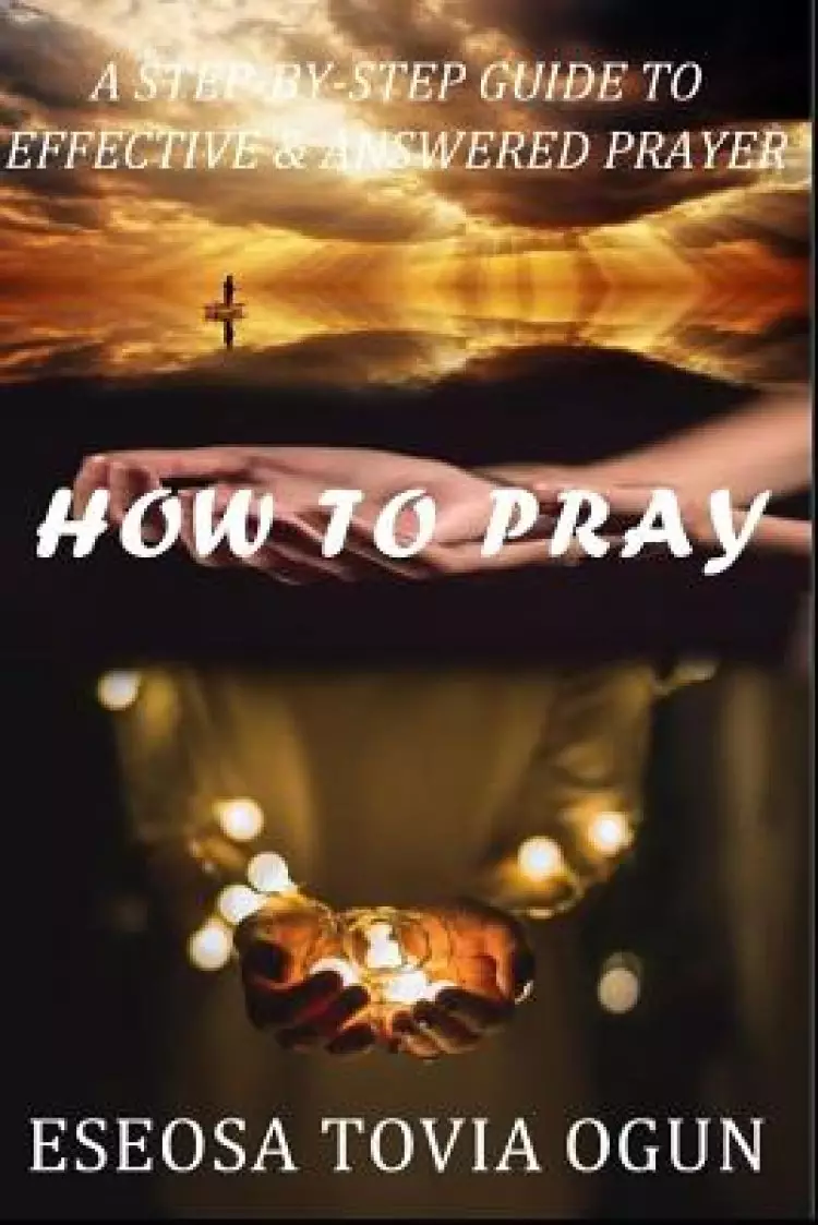 How to Pray: A Step-By-Step Guide to Effective & Answered Prayer