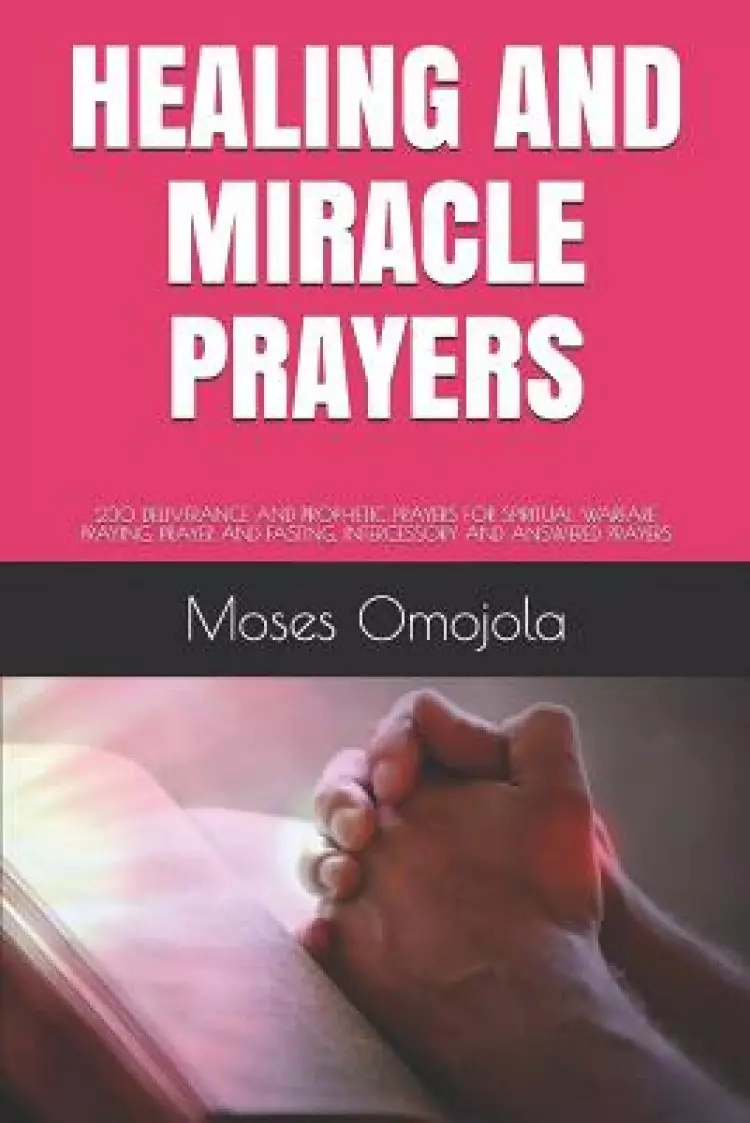 Healing and Miracle Prayers: 230 Deliverance and Prophetic Prayers for Spiritual Warfare Praying, Prayer and Fasting, Intercessory and Answered Pra