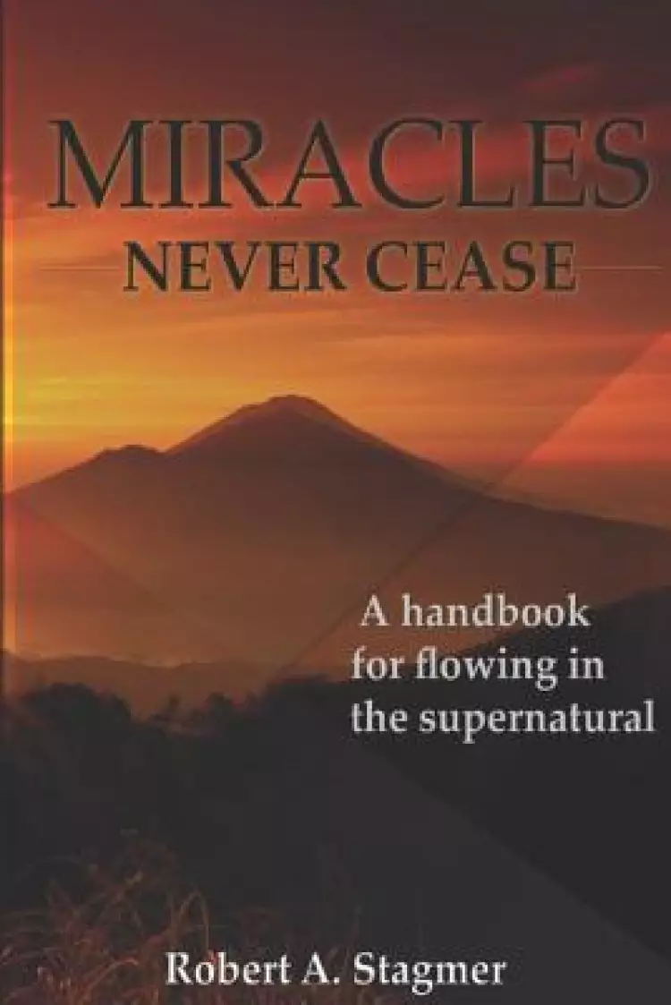 Miracles Never Cease: A Handbook for Flowing in the Supernatural