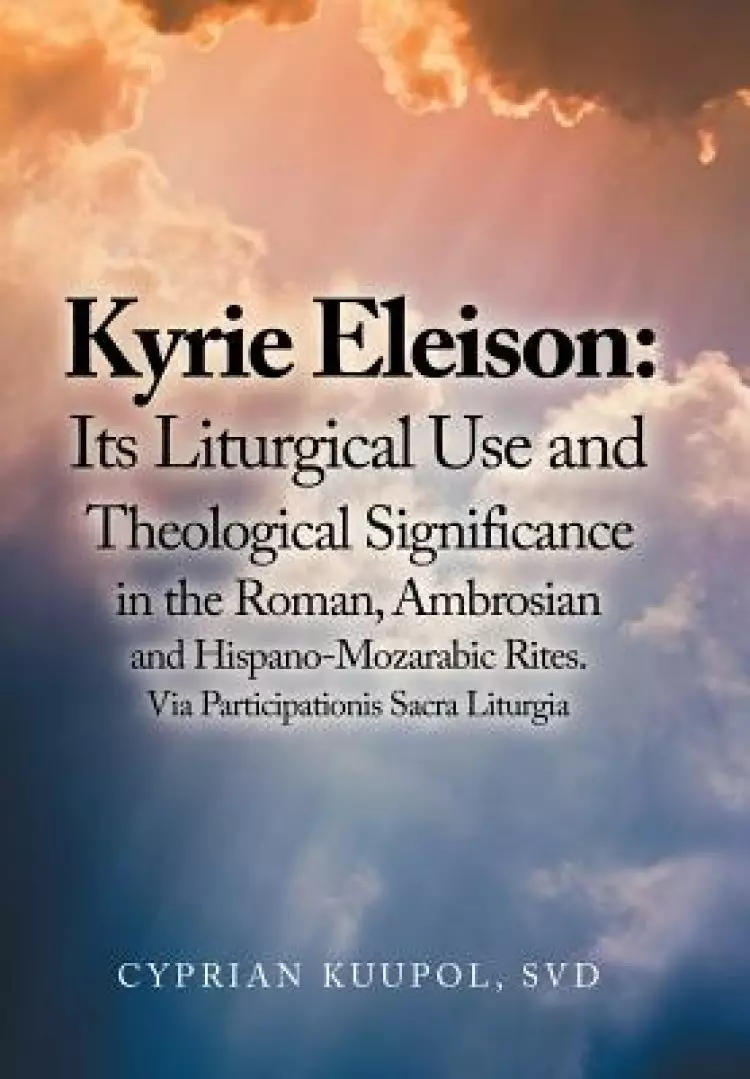 Kyrie Eleison: Its Liturgical Use and Theological Significance in the Roman, Ambrosian and Hispano-Mozarabic Rites: Via Participationis Sacra Liturgia