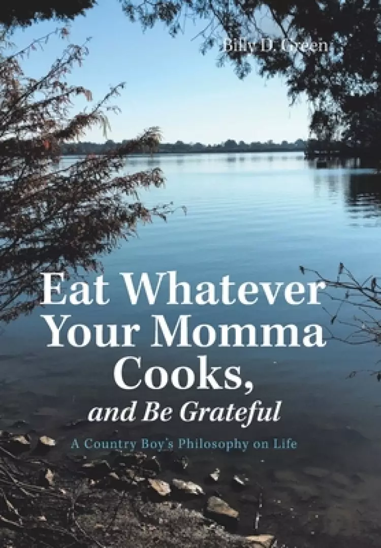 Eat Whatever Your Momma Cooks, and Be Grateful: A Country Boy's Philosophy on Life