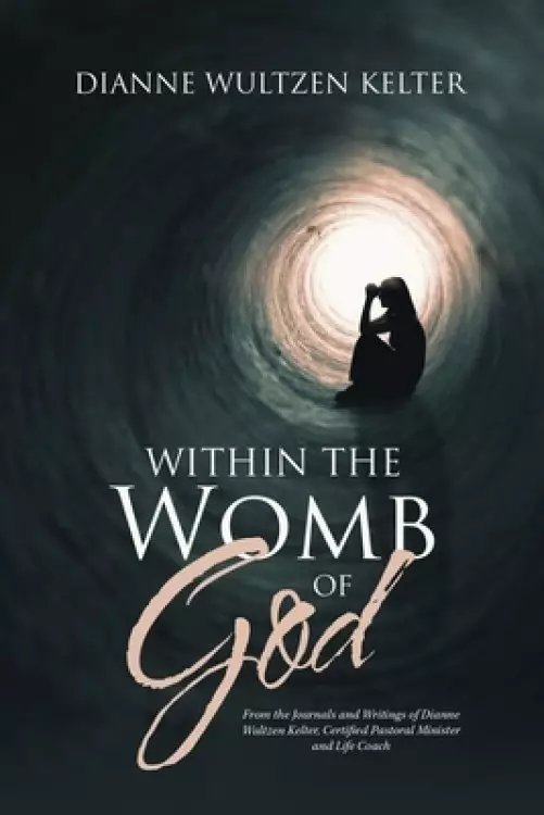 Within the Womb of God: From the Journals and Writings of Dianne Wultzen Kelter, Certified Pastoral Minister and Life Coach