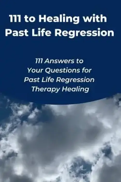 111 to Healing with Past Life Regression: 111 Answers to Your Questions for Past Life Regression Therapy Healing